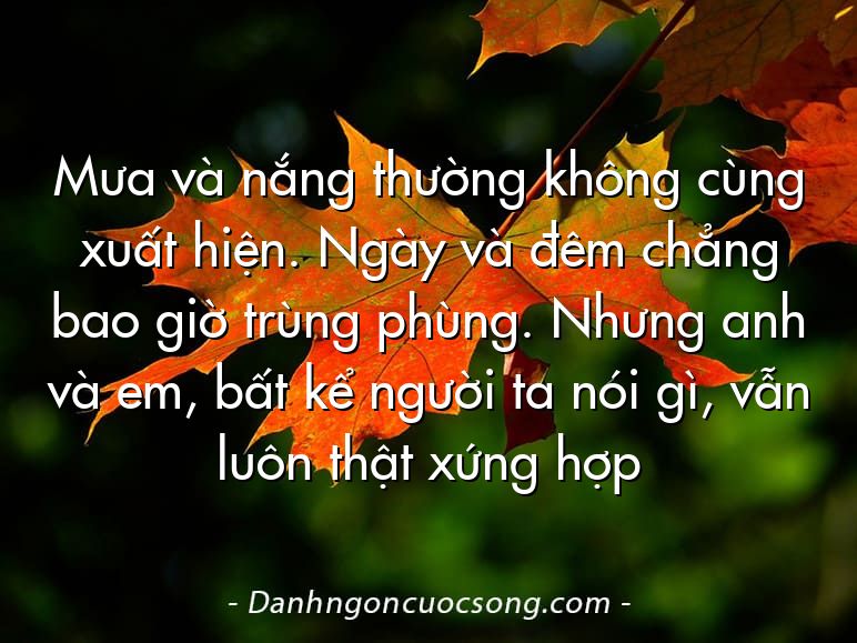 Mưa và nắng thường không cùng xuất hiện. Ngày và đêm chẳng bao giờ trùng phùng. Nhưng anh và em, bất kể người ta nói gì, vẫn luôn thật xứng hợp