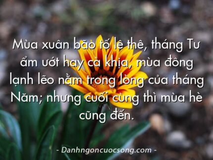 Mùa xuân bão tố lê thê, tháng Tư ẩm ướt hay cà khịa, mùa đông lạnh lẽo nằm trong lòng của tháng Năm; nhưng cuối cùng thì mùa hè cũng đến.