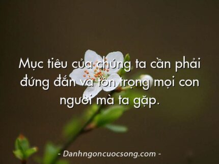 Mục tiêu của chúng ta cần phải đứng đắn và tôn trọng mọi con người mà ta gặp.