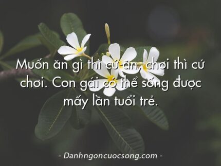 Muốn ăn gì thì cứ ăn, chơi thì cứ chơi. Con gái có thể sống được mấy lần tuổi trẻ.