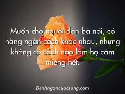 Muốn cho người đàn bà nói, có hàng ngàn cách khác nhau, nhưng không có cách nào làm họ câm miệng hết.