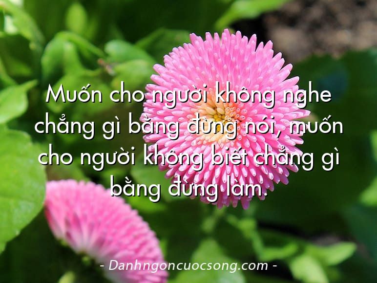 Muốn cho người không nghe chẳng gì bằng đừng nói, muốn cho người không biết chẳng gì bằng đừng làm.