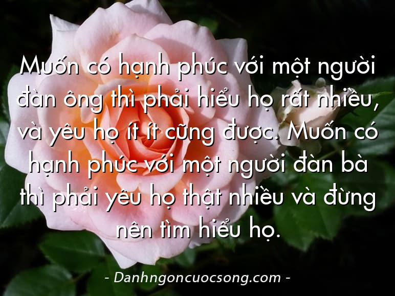 Muốn có hạnh phúc với một người đàn ông thì phải hiểu họ rất nhiều, và yêu họ ít ít cũng được. Muốn có hạnh phúc với một người đàn bà thì phải yêu họ thật nhiều và đừng nên tìm hiểu họ.