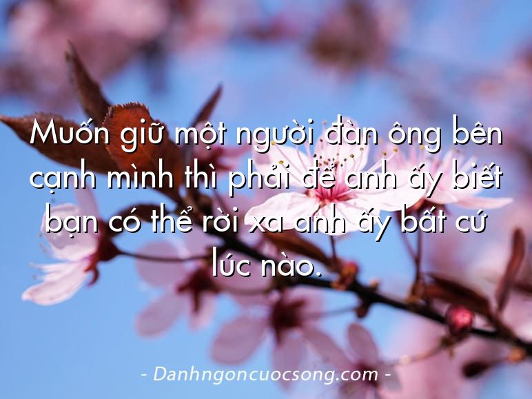 Muốn giữ một người đàn ông bên cạnh mình thì phải để anh ấy biết bạn có thể rời xa anh ấy bất cứ lúc nào.