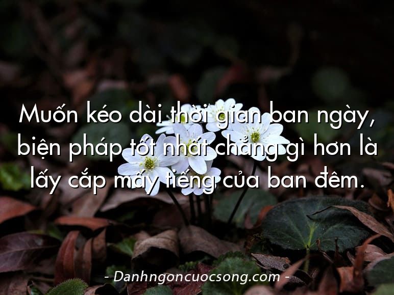 Muốn kéo dài thời gian ban ngày, biện pháp tốt nhất chẳng gì hơn là lấy cắp mấy tiếng của ban đêm.