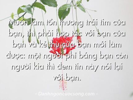 Muốn làm tổn thương trái tim của bạn, thì phải hợp tác với bạn của bạn và kẻ thù của bạn mới làm được: một người phỉ báng bạn còn người kia thì đem tin này nói lại với bạn.
