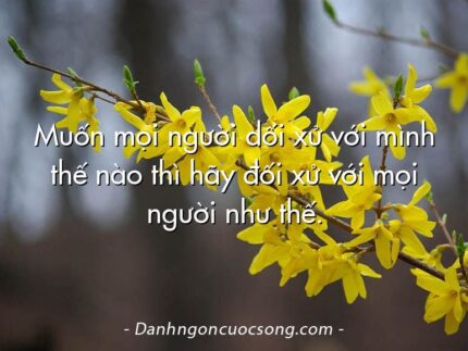 Muốn mọi người dối xử với mình thế nào thì hãy đối xử với mọi người như thế.