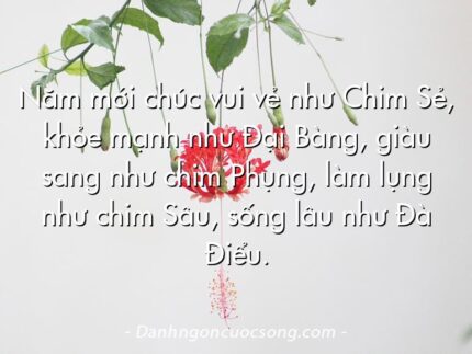 Năm mới chúc vui vẻ như Chim Sẻ, khỏe mạnh như Đại Bàng, giàu sang như chim Phụng, làm lụng như chim Sâu, sống lâu như Đà Điểu.