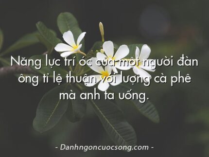 Năng lực trí óc của một người đàn ông tỉ lệ thuận với lượng cà phê mà anh ta uống.