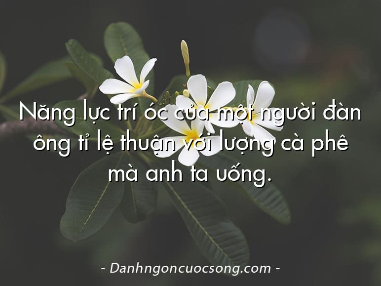 Năng lực trí óc của một người đàn ông tỉ lệ thuận với lượng cà phê mà anh ta uống.