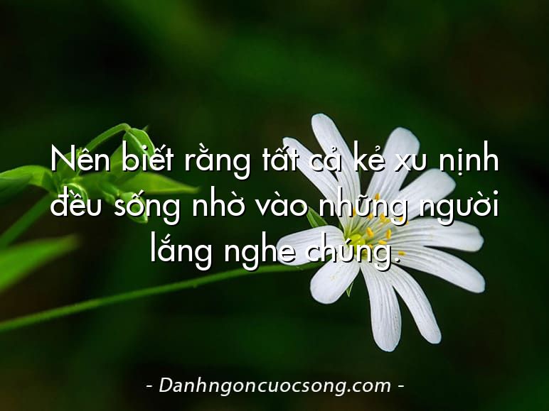 Nên biết rằng tất cả kẻ xu nịnh đều sống nhờ vào những người lắng nghe chúng.
