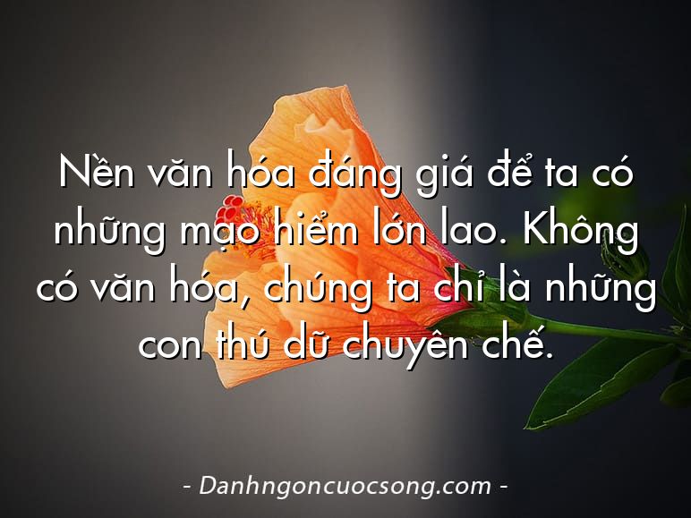 Nền văn hóa đáng giá để ta có những mạo hiểm lớn lao. Không có văn hóa, chúng ta chỉ là những con thú dữ chuyên chế.