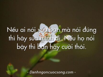 Nếu ai nói xấu bạn mà nói đúng thì hãy sửa mình đi. Nếu họ nói bậy thì bạn hãy cười thôi.