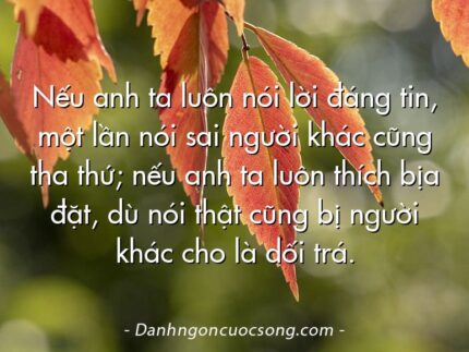 Nếu anh ta luôn nói lời đáng tin, một lần nói sai người khác cũng tha thứ; nếu anh ta luôn thích bịa đặt, dù nói thật cũng bị người khác cho là dối trá.