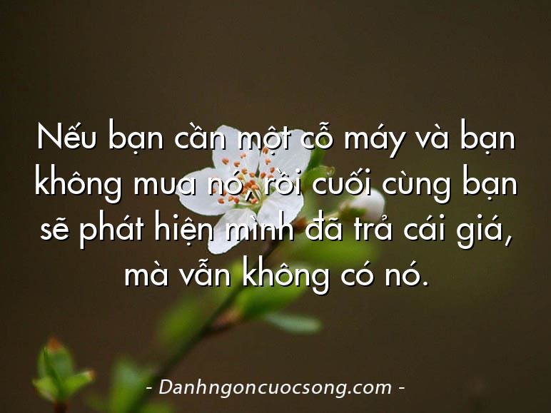 Nếu bạn cần một cỗ máy và bạn không mua nó, rồi cuối cùng bạn sẽ phát hiện mình đã trả cái giá, mà vẫn không có nó.