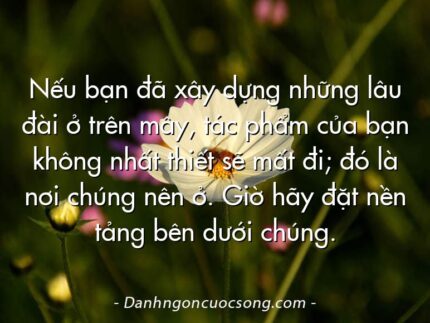 Nếu bạn đã xây dựng những lâu đài ở trên mây, tác phẩm của bạn không nhất thiết sẽ mất đi; đó là nơi chúng nên ở. Giờ hãy đặt nền tảng bên dưới chúng.