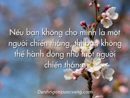 Nếu bạn không cho mình là một người chiến thắng, thì bạn không thể hành động như một người chiến thắng.