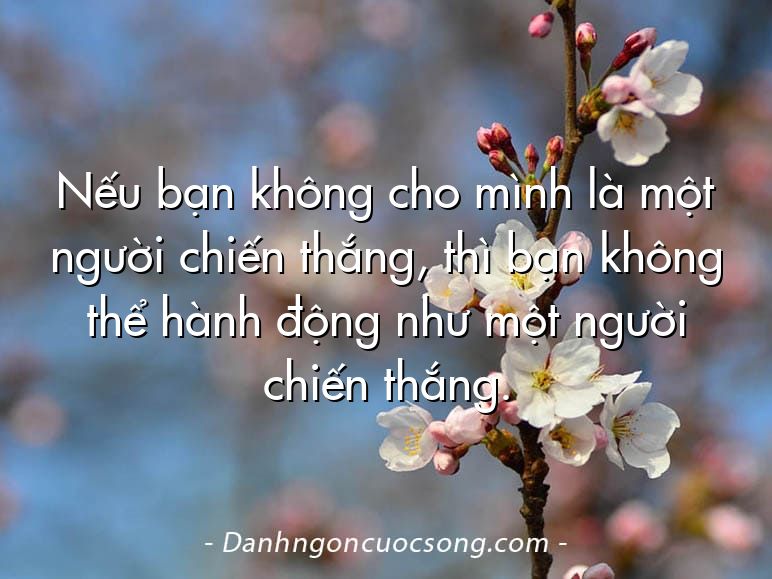 Nếu bạn không cho mình là một người chiến thắng, thì bạn không thể hành động như một người chiến thắng.