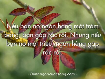 Nếu bạn nợ ngân hàng một trăm bảng, bạn gặp rắc rối. Nhưng nếu bạn nợ một triệu, ngân hàng gặp rắc rối.