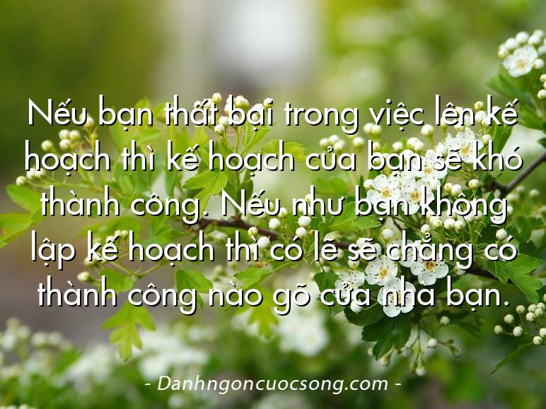 Nếu bạn thất bại trong việc lên kế hoạch thì kế hoạch của bạn sẽ khó thành công. Nếu như bạn không lập kế hoạch thì có lẽ sẽ chẳng có thành công nào gõ cửa nhà bạn.
