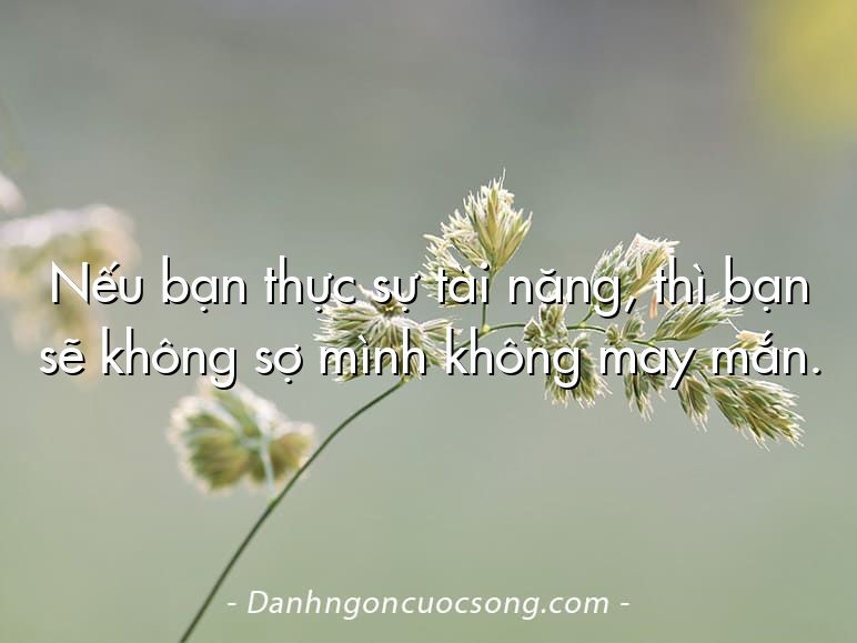 Nếu bạn thực sự tài năng, thì bạn sẽ không sợ mình không may mắn.