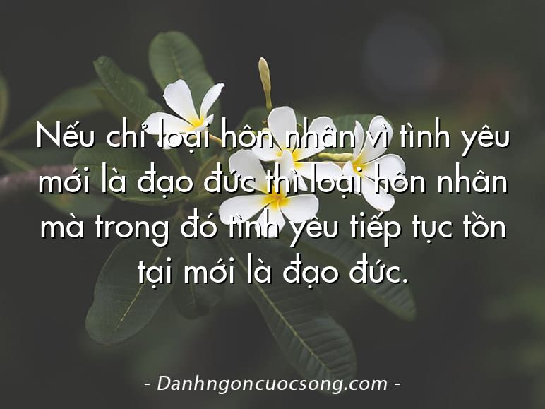 Nếu chỉ loại hôn nhân vì tình yêu mới là đạo đức thì loại hôn nhân mà trong đó tình yêu tiếp tục tồn tại mới là đạo đức.