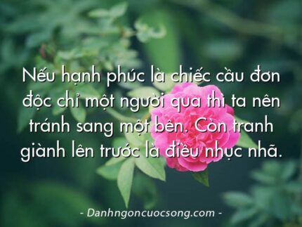Nếu hạnh phúc là chiếc cầu đơn độc chỉ một người qua thì ta nên tránh sang một bên. Còn tranh giành lên trước là điều nhục nhã.
