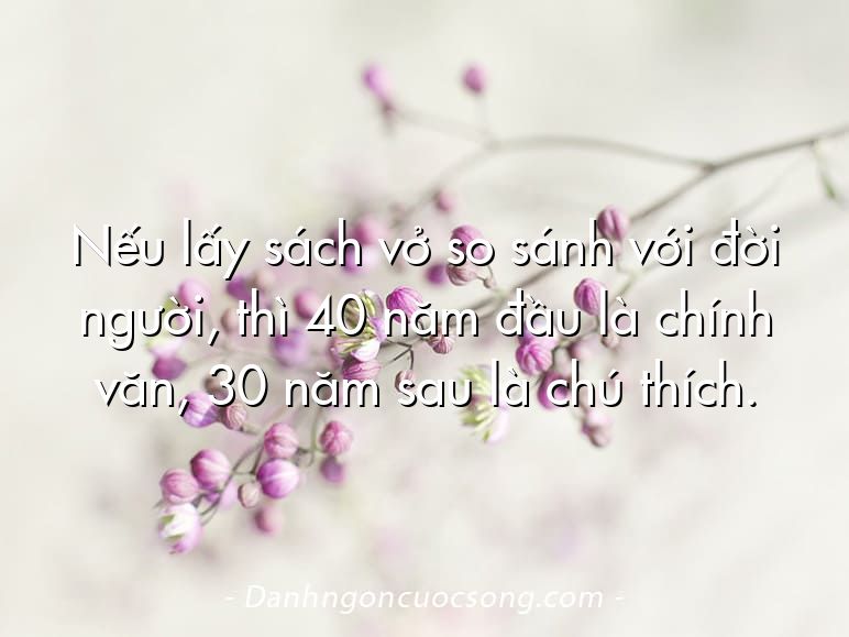 Nếu lấy sách vở so sánh với đời người, thì 40 năm đầu là chính văn, 30 năm sau là chú thích.