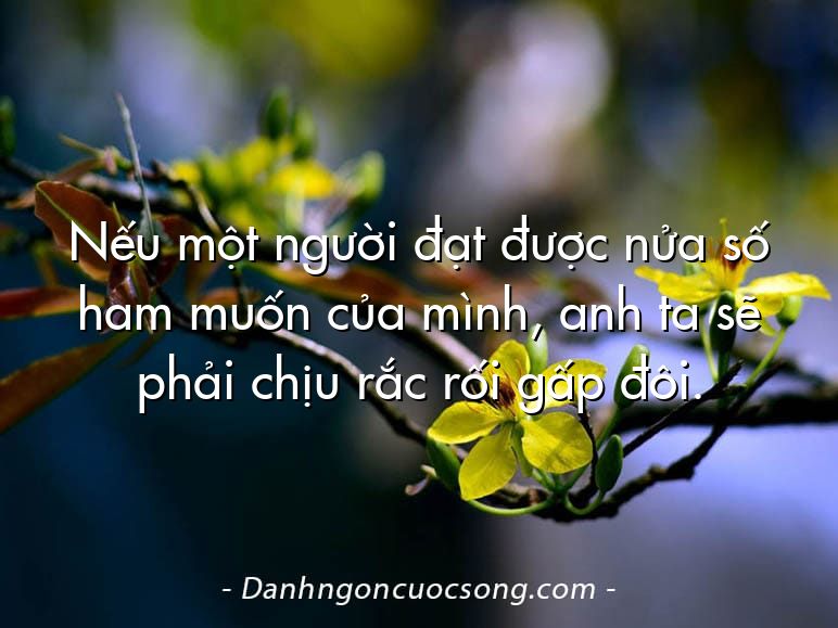 Nếu một người đạt được nửa số ham muốn của mình, anh ta sẽ phải chịu rắc rối gấp đôi.