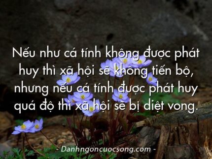 Nếu như cá tính không được phát huy thì xã hội sẽ không tiến bộ, nhưng nếu cá tính được phát huy quá độ thì xã hội sẽ bị diệt vong.
