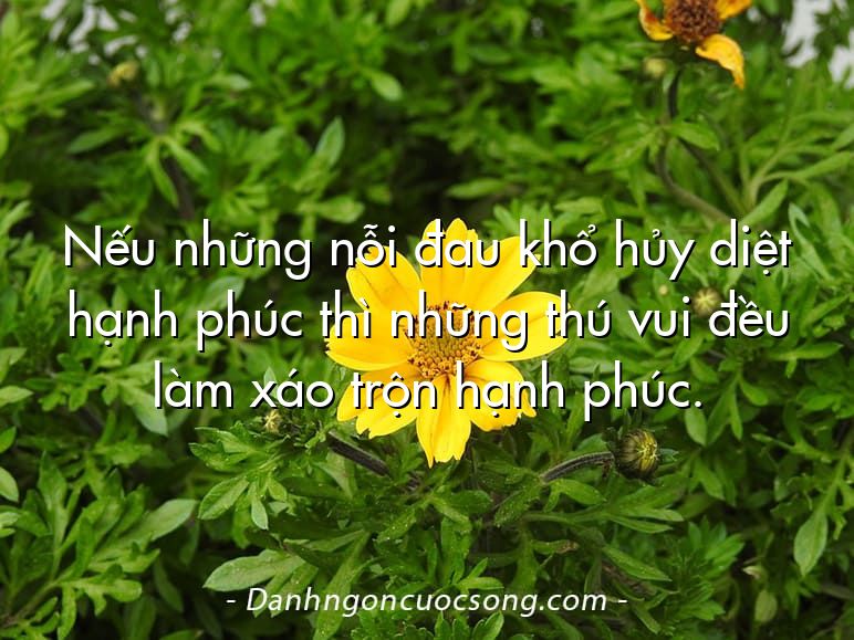 Nếu những nỗi đau khổ hủy diệt hạnh phúc thì những thú vui đều làm xáo trộn hạnh phúc.