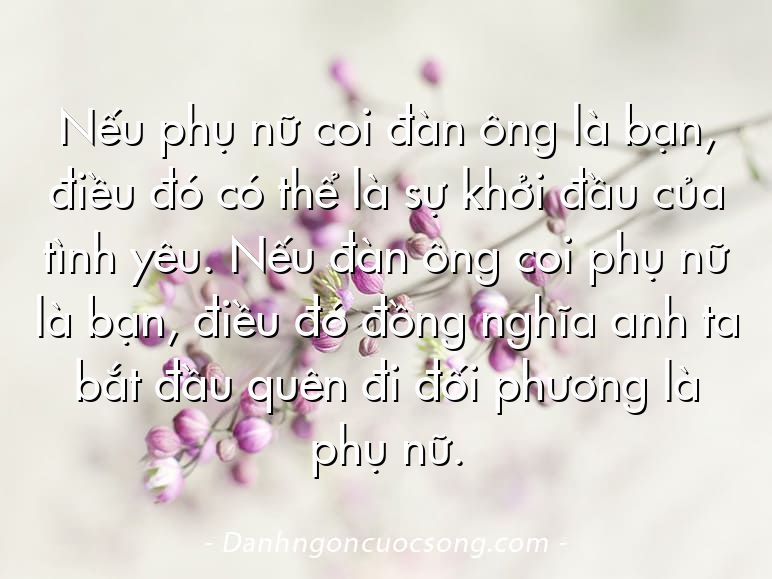 Nếu phụ nữ coi đàn ông là bạn, điều đó có thể là sự khởi đầu của tình yêu. Nếu đàn ông coi phụ nữ là bạn, điều đó đồng nghĩa anh ta bắt đầu quên đi đối phương là phụ nữ.