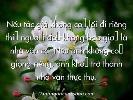 Nếu tác giả không có lối đi riêng thì người đó không bao giờ là nhà văn cả. Nếu anh không có giọng riêng, anh khó trở thành nhà văn thực thụ.