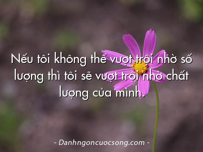 Nếu tôi không thể vượt trội nhờ số lượng thì tôi sẽ vượt trội nhờ chất lượng của mình.