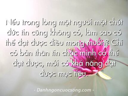Nếu trong lòng một người một chút đức tin cũng không có, làm sao có thể đạt được điều mong muốn? Chỉ có bản thân tin chắc mình có thể đạt được, mới có khả năng đạt được mục tiêu.