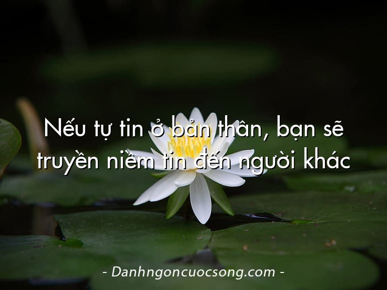 Nếu tự tin ở bản thân, bạn sẽ truyền niềm tin đến người khác