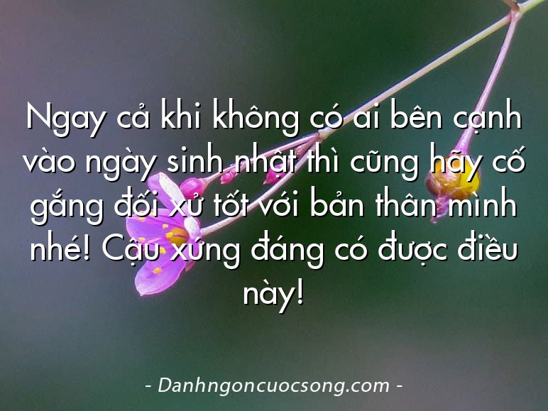 Ngay cả khi không có ai bên cạnh vào ngày sinh nhật thì cũng hãy cố gắng đối xử tốt với bản thân mình nhé! Cậu xứng đáng có được điều này!