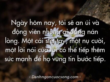 Ngày hôm nay, tôi sẽ an ủi và động viên những ai đang nản lòng. Một cái siết tay, một nụ cười, một lời nói của tôi có thể tiếp thêm sức mạnh để họ vững tin bước tiếp.