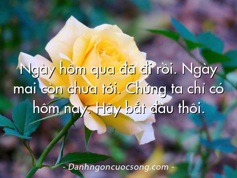 Ngày hôm qua đã đi rồi. Ngày mai còn chưa tới. Chúng ta chỉ có hôm nay. Hãy bắt đầu thôi.