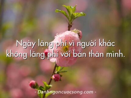 Ngày lãng phí vì người khác không lãng phí với bản thân mình.