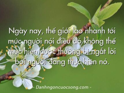 Ngày nay, thế giới lao nhanh tới mức người nói điều đó không thể thực hiện được thường bị ngắt lời bởi người đang thực hiện nó.
