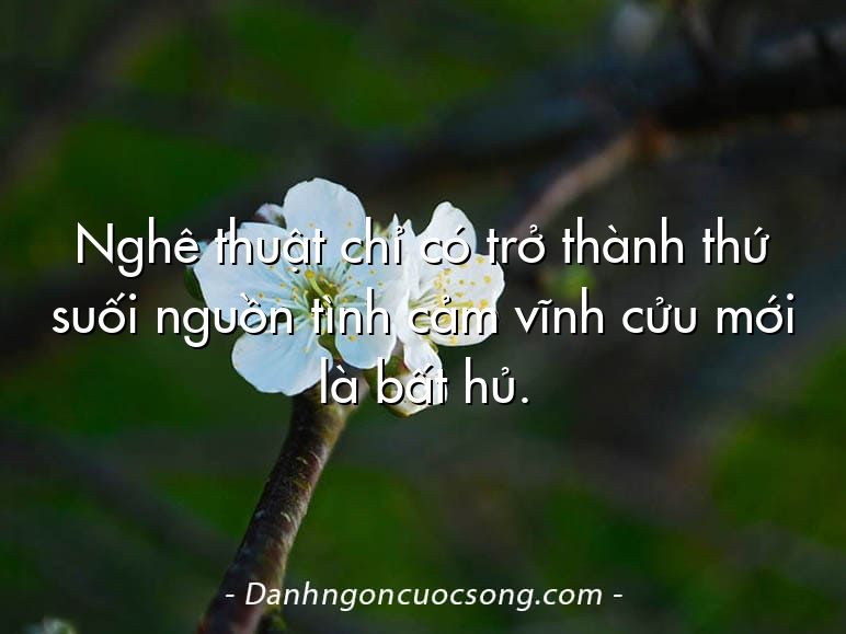 Nghê thuật chỉ có trở thành thứ suối nguồn tình cảm vĩnh cửu mới là bất hủ.