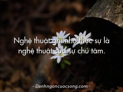 Nghệ thuật ghi nhớ thực sự là nghệ thuật của sự chú tâm.
