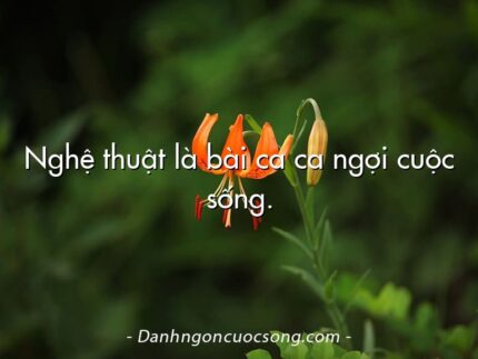 Nghệ thuật là bài ca ca ngợi cuộc sống.