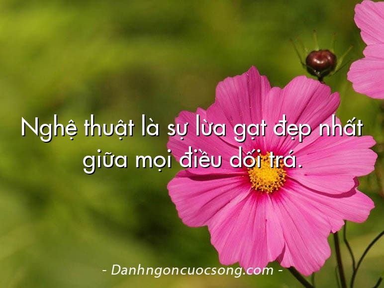 Nghệ thuật là sự lừa gạt đẹp nhất giữa mọi điều dối trá.