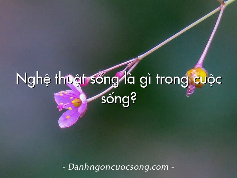 Nghệ thuật sống là gì trong cuộc sống?