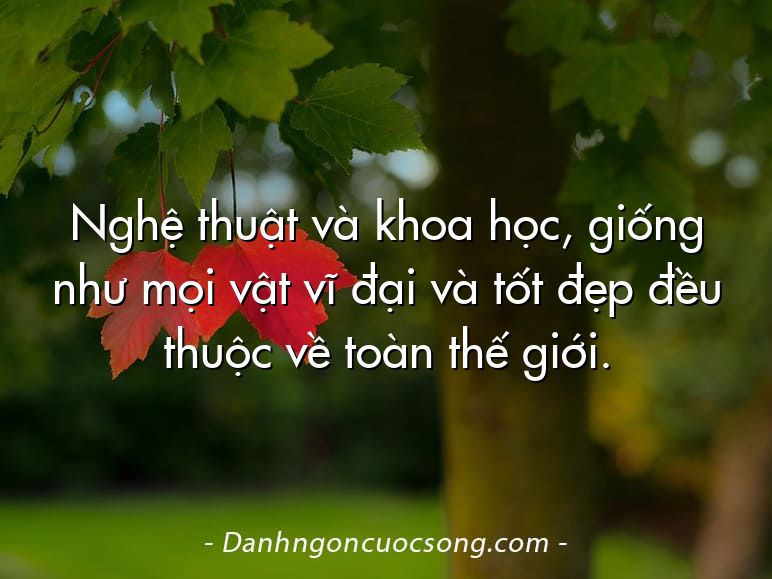 Nghệ thuật và khoa học, giống như mọi vật vĩ đại và tốt đẹp đều thuộc về toàn thế giới.