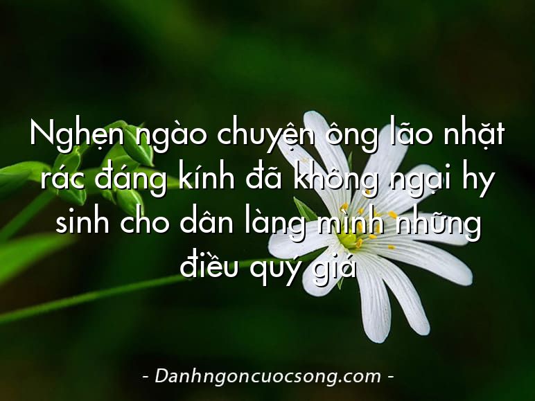 Nghẹn ngào chuyện ông lão nhặt rác đáng kính đã không ngại hy sinh cho dân làng mình những điều quý giá
