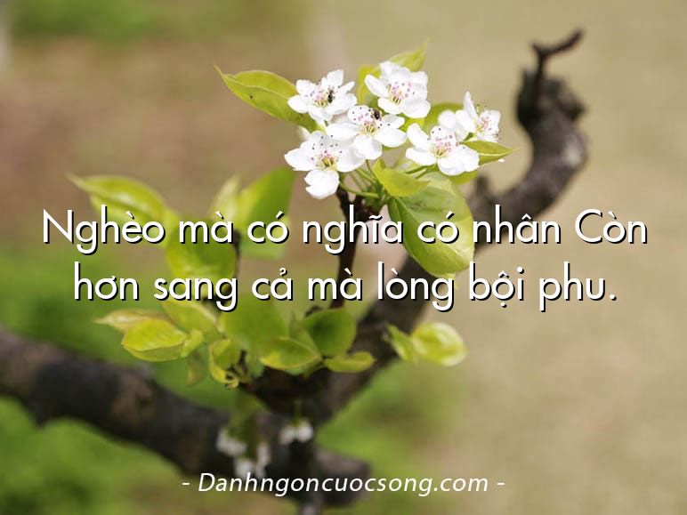 Nghèo mà có nghĩa có nhân Còn hơn sang cả mà lòng bội phu.
