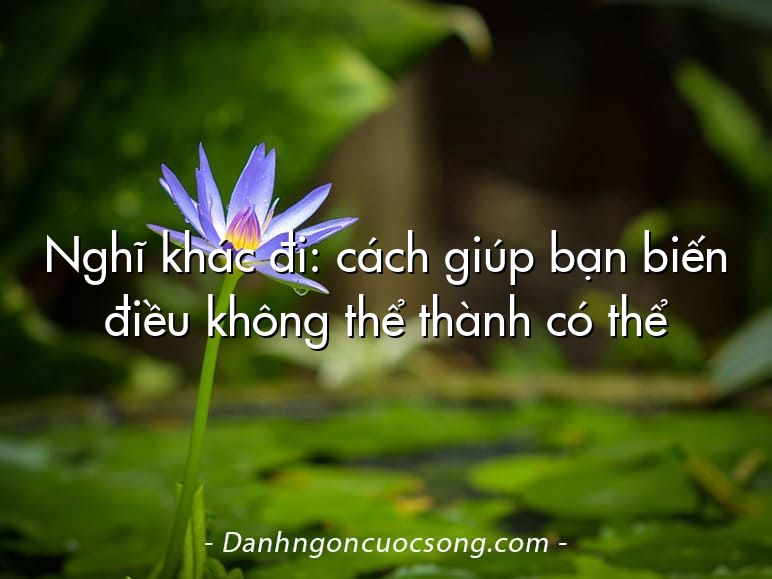 Nghĩ khác đi: cách giúp bạn biến điều không thể thành có thể